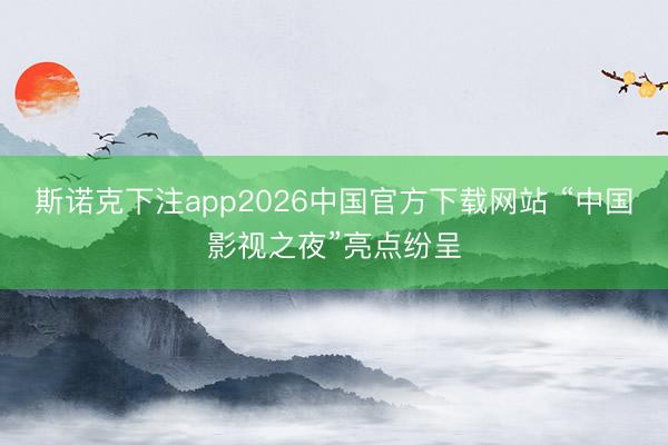 斯诺克下注app2026中国官方下载网站 “中国影视之夜”亮点纷呈