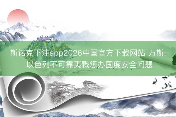 斯诺克下注app2026中国官方下载网站 万斯: 以色列不可靠夷戮惩办国度安全问题